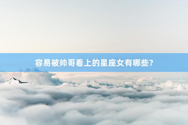 容易被帅哥看上的星座女有哪些?