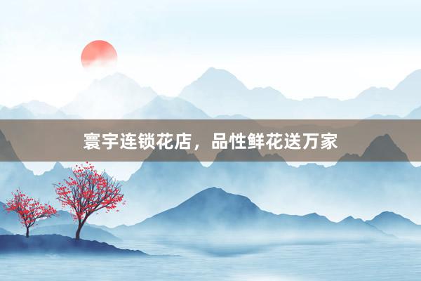 寰宇连锁花店，品性鲜花送万家